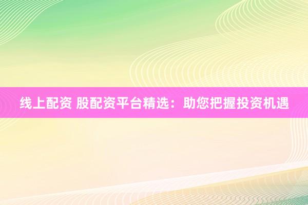 线上配资 股配资平台精选：助您把握投资机遇