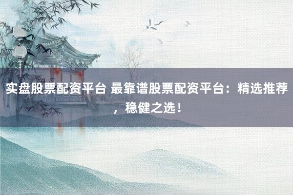实盘股票配资平台 最靠谱股票配资平台：精选推荐，稳健之选！