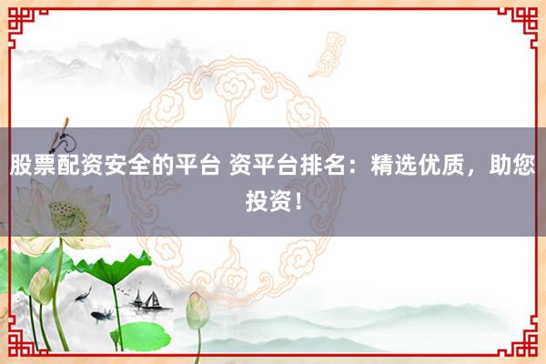 股票配资安全的平台 资平台排名：精选优质，助您投资！