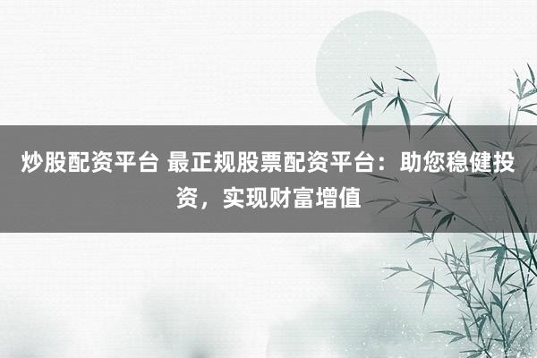 炒股配资平台 最正规股票配资平台：助您稳健投资，实现财富增值