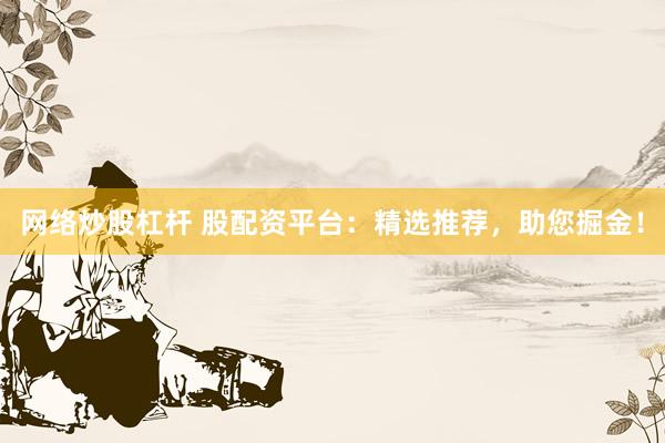 网络炒股杠杆 股配资平台：精选推荐，助您掘金！