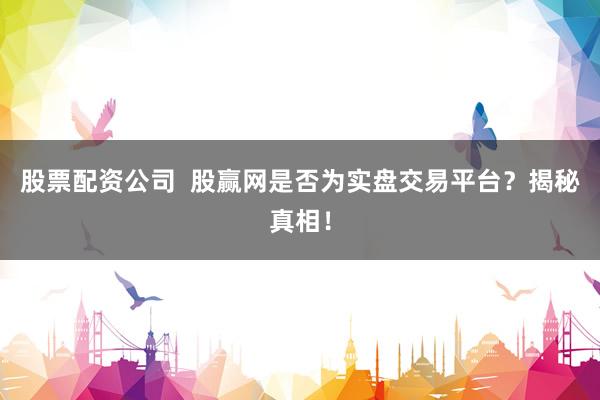 股票配资公司  股赢网是否为实盘交易平台？揭秘真相！