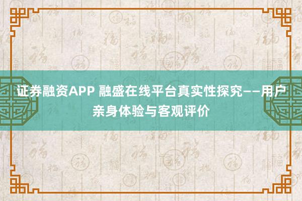 证券融资APP 融盛在线平台真实性探究——用户亲身体验与客观评价