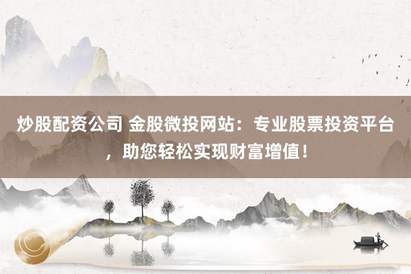 炒股配资公司 金股微投网站：专业股票投资平台，助您轻松实现财富增值！