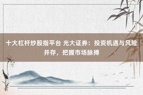 十大杠杆炒股指平台 光大证券：投资机遇与风险并存，把握市场脉搏