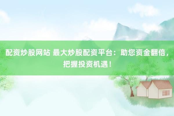 配资炒股网站 最大炒股配资平台：助您资金翻倍，把握投资机遇！