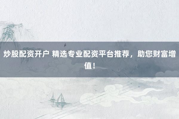 炒股配资开户 精选专业配资平台推荐，助您财富增值！