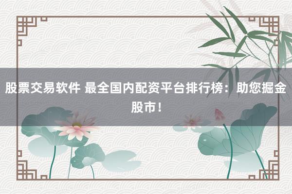 股票交易软件 最全国内配资平台排行榜：助您掘金股市！