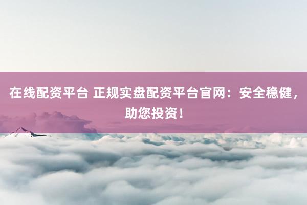 在线配资平台 正规实盘配资平台官网：安全稳健，助您投资！