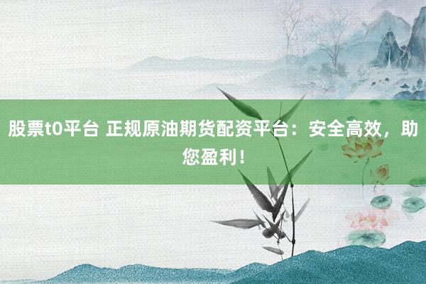 股票t0平台 正规原油期货配资平台：安全高效，助您盈利！