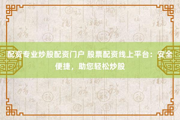 配资专业炒股配资门户 股票配资线上平台：安全便捷，助您轻松炒股