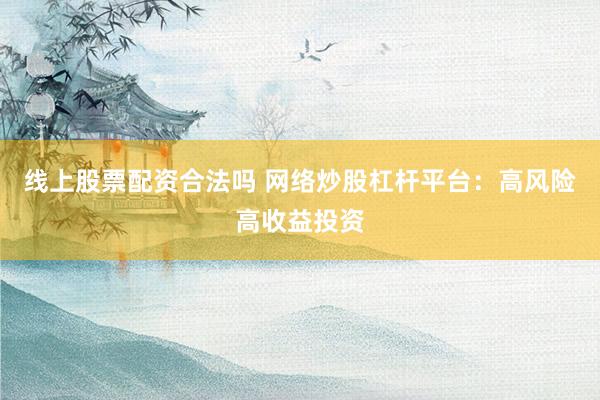 线上股票配资合法吗 网络炒股杠杆平台：高风险高收益投资