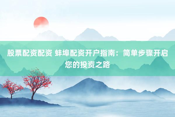 股票配资配资 蚌埠配资开户指南：简单步骤开启您的投资之路