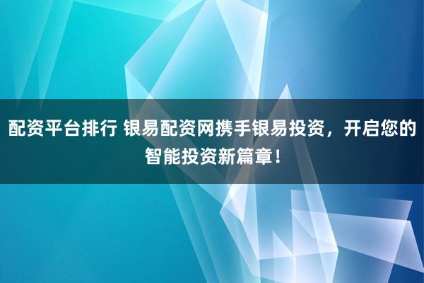 配资平台排行 银易配资网携手银易投资，开启您的智能投资新篇章！