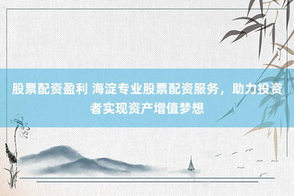 股票配资盈利 海淀专业股票配资服务，助力投资者实现资产增值梦想