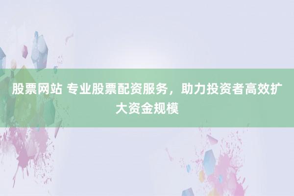 股票网站 专业股票配资服务,助力投资者高效扩大资金规模