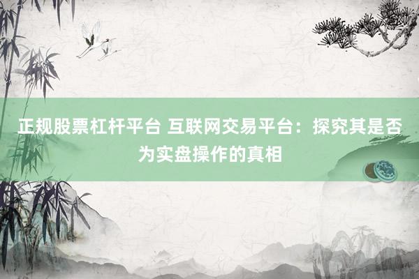 正规股票杠杆平台 互联网交易平台：探究其是否为实盘操作的真相