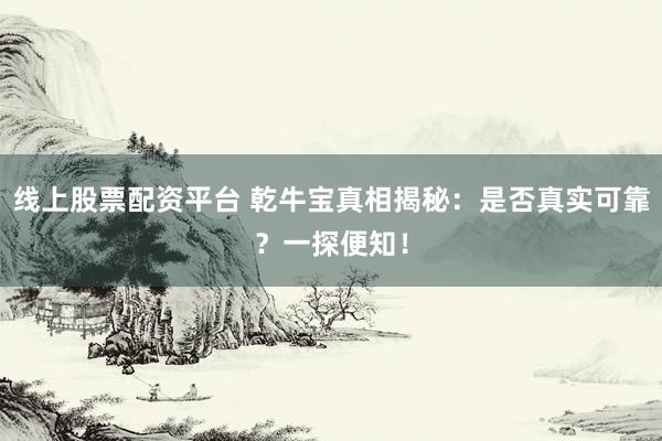 线上股票配资平台 乾牛宝真相揭秘：是否真实可靠？一探便知！