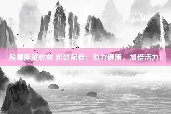 股票配资收益 邦乾配倍:助力健康,加倍活力!