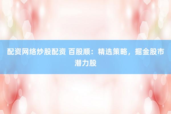 配资网络炒股配资 百股顺：精选策略，掘金股市潜力股