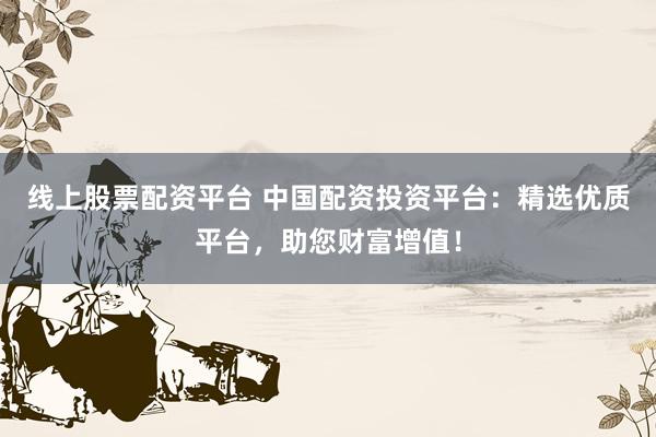 线上股票配资平台 中国配资投资平台：精选优质平台，助您财富增值！