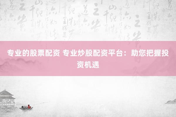 专业的股票配资 专业炒股配资平台：助您把握投资机遇