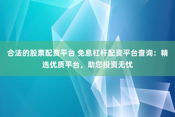 合法的股票配资平台 免息杠杆配资平台查询：精选优质平台，助您投资无忧