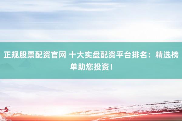 正规股票配资官网 十大实盘配资平台排名:精选榜单助您投资!