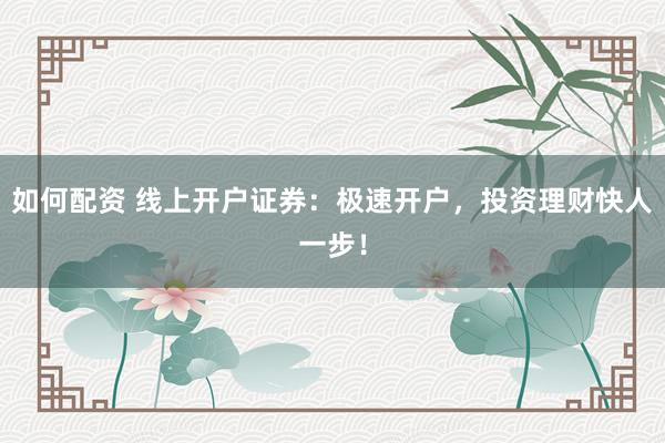 如何配资 线上开户证券：极速开户，投资理财快人一步！
