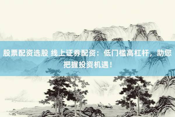 股票配资选股 线上证券配资：低门槛高杠杆，助您把握投资机遇！