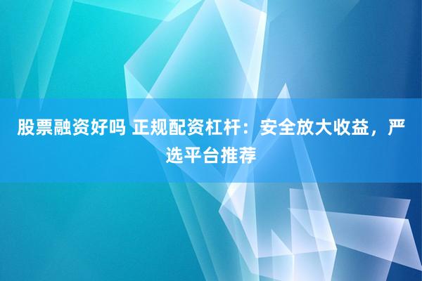 股票融资好吗 正规配资杠杆：安全放大收益，严选平台推荐
