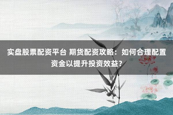 实盘股票配资平台 期货配资攻略：如何合理配置资金以提升投资效益？
