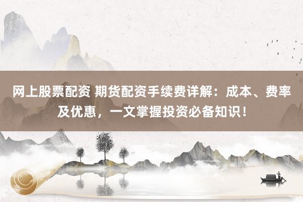 网上股票配资 期货配资手续费详解：成本、费率及优惠，一文掌握投资必备知识！