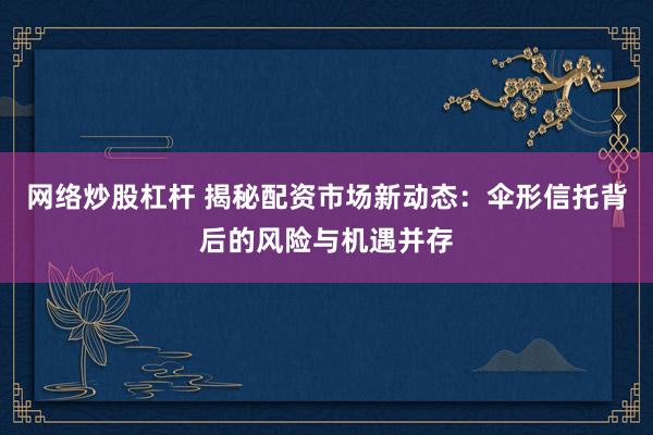 网络炒股杠杆 揭秘配资市场新动态：伞形信托背后的风险与机遇并存
