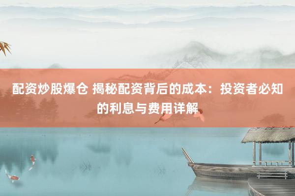 配资炒股爆仓 揭秘配资背后的成本：投资者必知的利息与费用详解