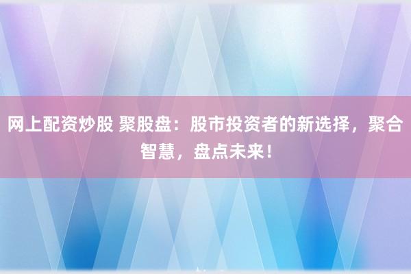 网上配资炒股 聚股盘：股市投资者的新选择，聚合智慧，盘点未来！
