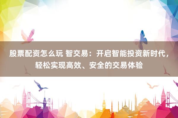 股票配资怎么玩 智交易：开启智能投资新时代，轻松实现高效、安全的交易体验