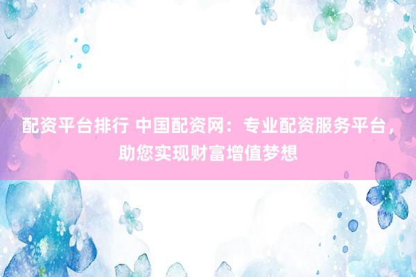 配资平台排行 中国配资网：专业配资服务平台，助您实现财富增值梦想