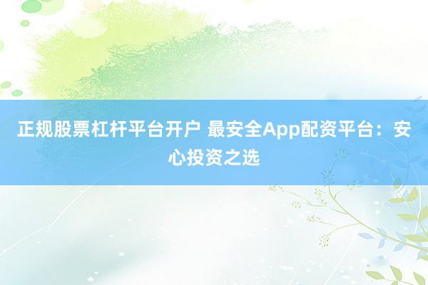 正规股票杠杆平台开户 最安全App配资平台:安心投资之选