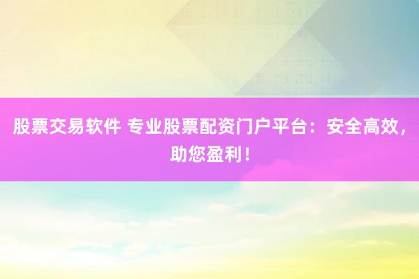 股票交易软件 专业股票配资门户平台：安全高效，助您盈利！