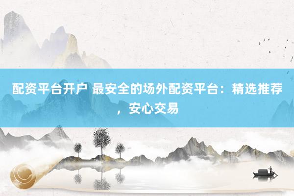 配资平台开户 最安全的场外配资平台：精选推荐，安心交易