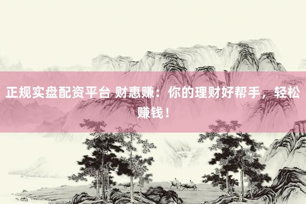 正规实盘配资平台 财惠赚：你的理财好帮手，轻松赚钱！