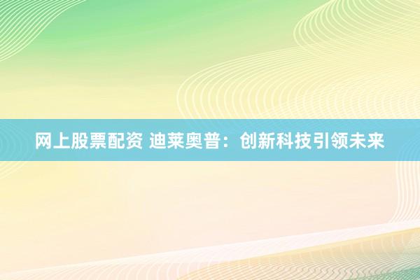 网上股票配资 迪莱奥普：创新科技引领未来