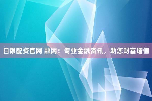 白银配资官网 融网：专业金融资讯，助您财富增值
