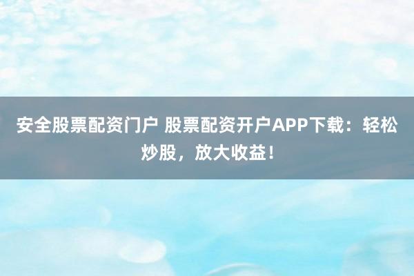 安全股票配资门户 股票配资开户APP下载：轻松炒股，放大收益！