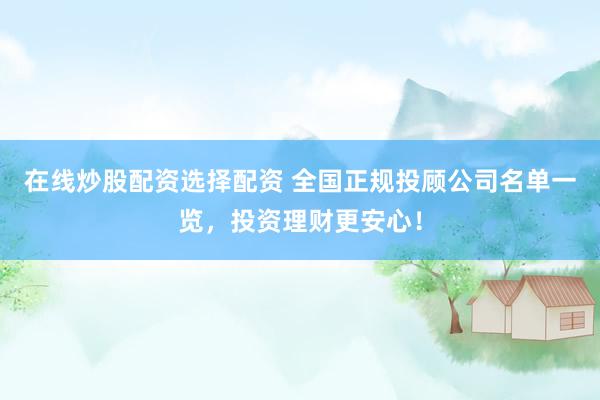 在线炒股配资选择配资 全国正规投顾公司名单一览,投资理财更安心!