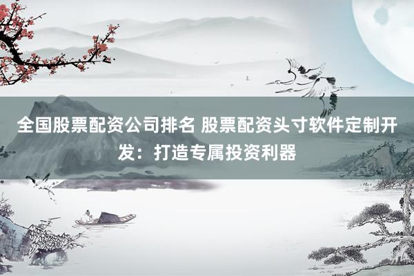 全国股票配资公司排名 股票配资头寸软件定制开发：打造专属投资利器