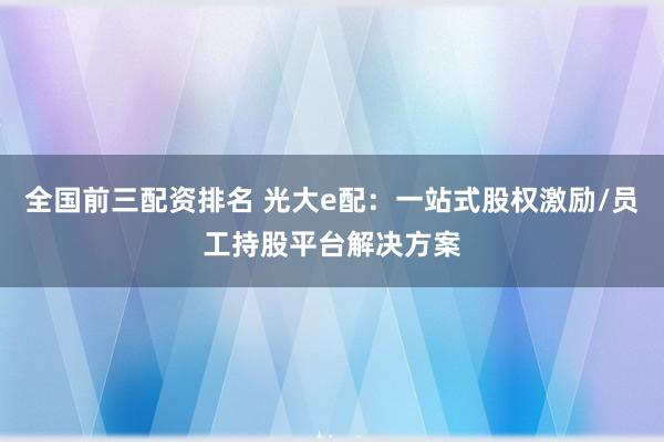 全国前三配资排名 光大e配：一站式股权激励/员工持股平台解决方案