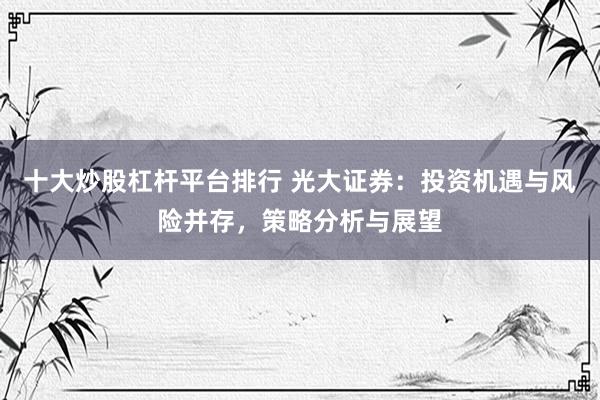 十大炒股杠杆平台排行 光大证券：投资机遇与风险并存，策略分析与展望