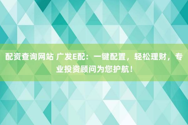 配资查询网站 广发E配：一键配置，轻松理财，专业投资顾问为您护航！